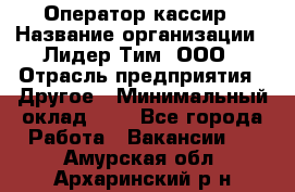 Оператор-кассир › Название организации ­ Лидер Тим, ООО › Отрасль предприятия ­ Другое › Минимальный оклад ­ 1 - Все города Работа » Вакансии   . Амурская обл.,Архаринский р-н